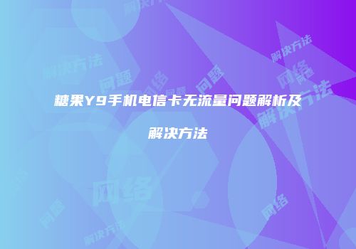 糖果Y9手机电信卡无流量问题解析及解决方法