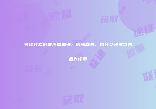 多途径获取联通流量卡:活动参与、积分兑换与官方合作详解