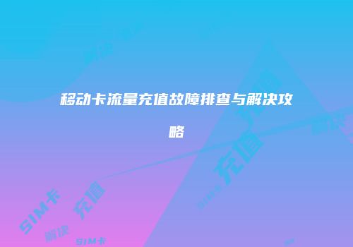 移动卡流量充值故障排查与解决攻略