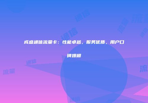 成盛通信流量卡：性能卓越，服务优质，用户口碑爆棚