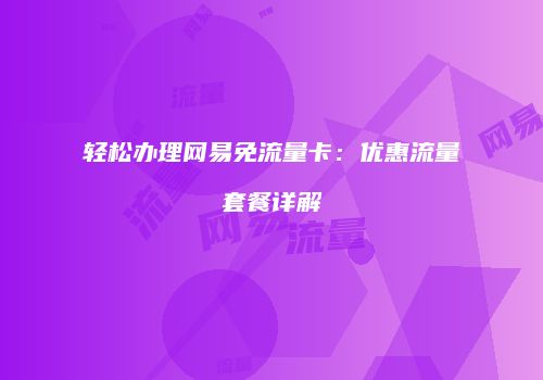 轻松办理网易免流量卡：优惠流量套餐详解