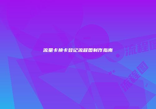 流量卡换卡登记流程图制作指南