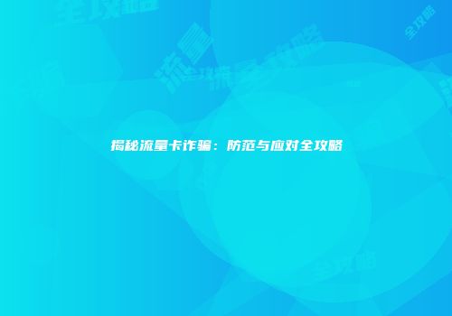 揭秘流量卡诈骗：防范与应对全攻略