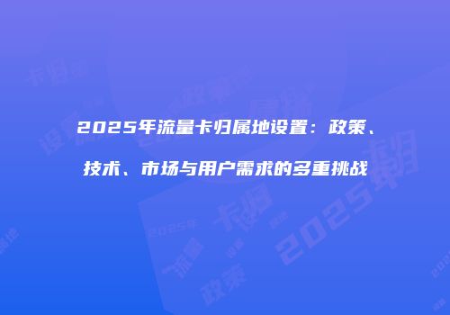 2025年流量卡归属地设置：政策、技术、市场与用户需求的多重挑战