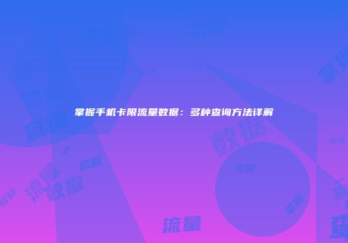 掌握手机卡限流量数据：多种查询方法详解