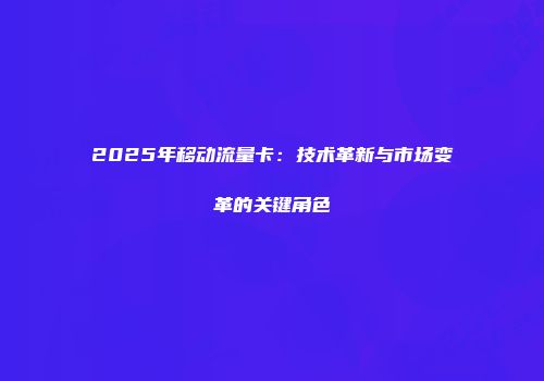 2025年移动流量卡：技术革新与市场变革的关键角色