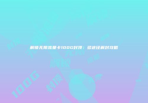 解锁无限流量卡100G封顶：多途径解封攻略