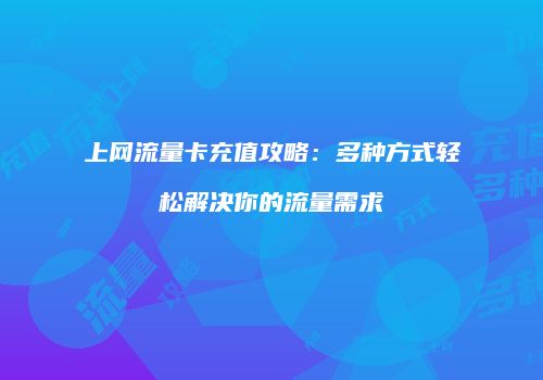 上网流量卡充值攻略:多种方式轻松解决你的流量需求