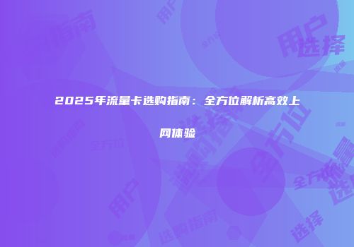 2025年流量卡选购指南:全方位解析高效上网体验