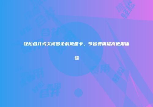 轻松合并或关闭多余的流量卡,节省费用提高使用体验