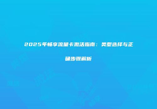 2025年畅享流量卡激活指南:类型选择与正确步骤解析