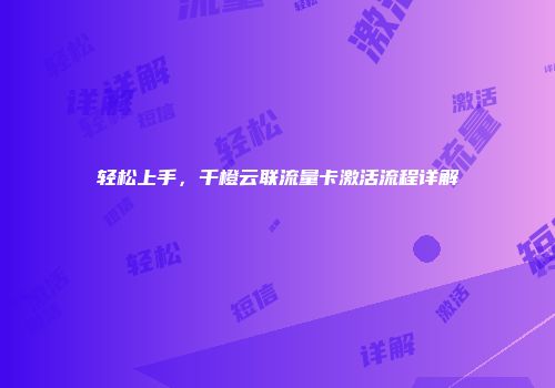 轻松上手，千橙云联流量卡激活流程详解