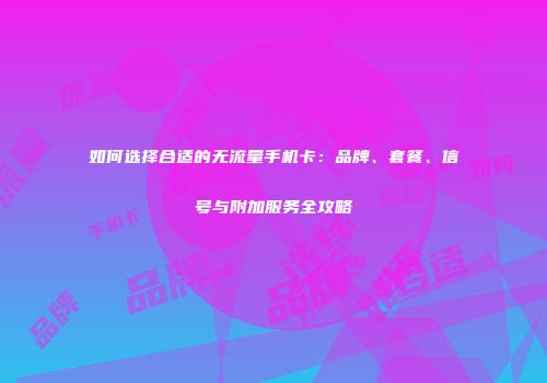 如何选择合适的无流量手机卡:品牌、套餐、信号与附加服务全攻略