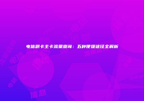 电信副卡主卡流量查询:五种便捷途径全解析
