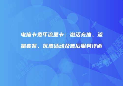 电信卡兔年流量卡：激活充值、流量套餐、优惠活动及售后服务详解
