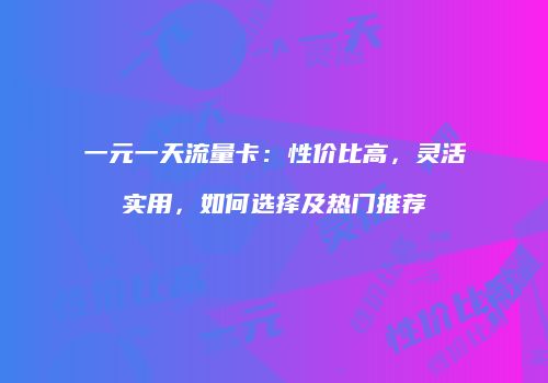 一元一天流量卡：性价比高，灵活实用，如何选择及热门推荐
