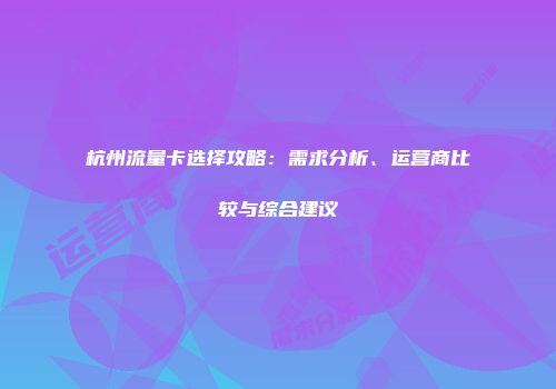 杭州流量卡选择攻略：需求分析、运营商比较与综合建议