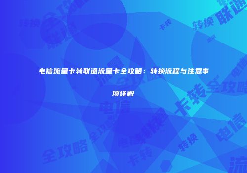 电信流量卡转联通流量卡全攻略:转换流程与注意事项详解