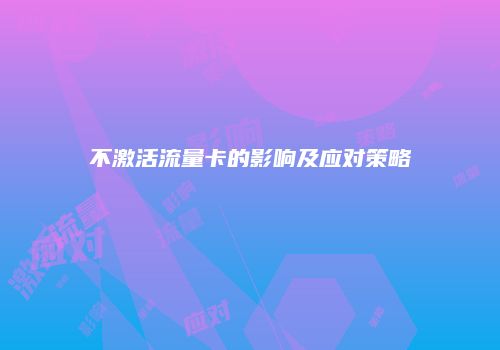 不激活流量卡的影响及应对策略