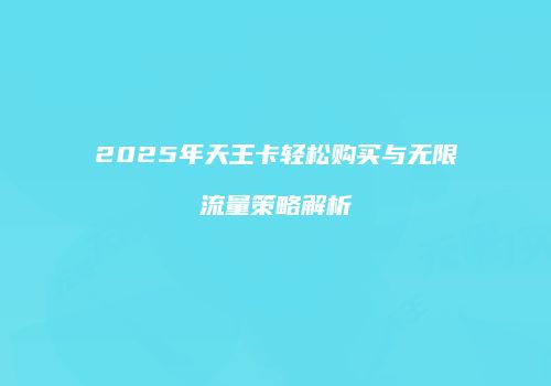 2025年天王卡轻松购买与无限流量策略解析