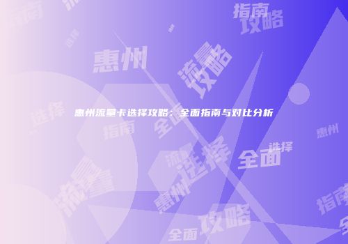 惠州流量卡选择攻略:全面指南与对比分析