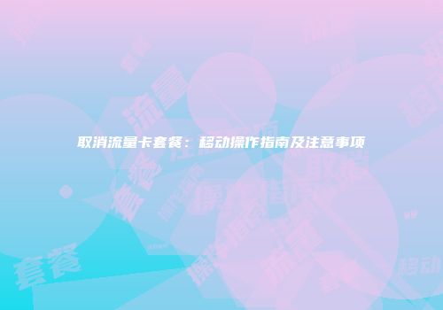 取消流量卡套餐：移动操作指南及注意事项