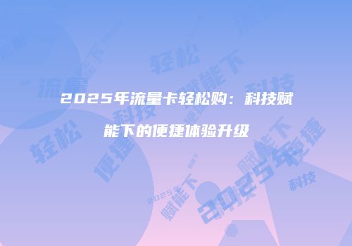 2025年流量卡轻松购:科技赋能下的便捷体验升级