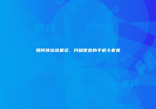 如何挑选流量多、月租便宜的手机卡套餐