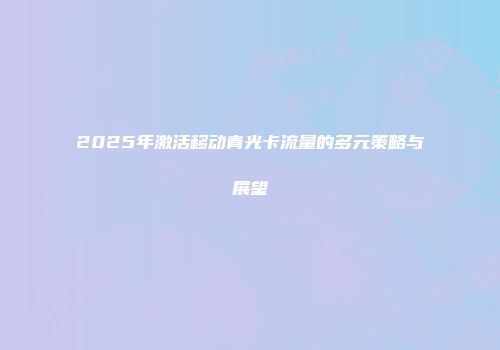 2025年激活移动青光卡流量的多元策略与展望