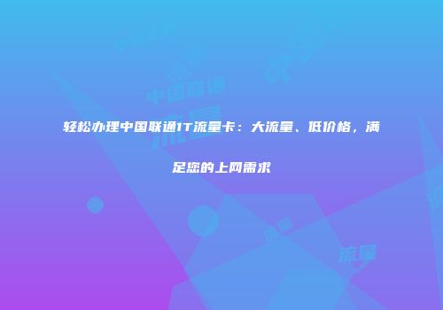 轻松办理中国联通1T流量卡:大流量、低价格,满足您的上网需求