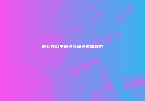 轻松领取电信卡会员卡流量攻略