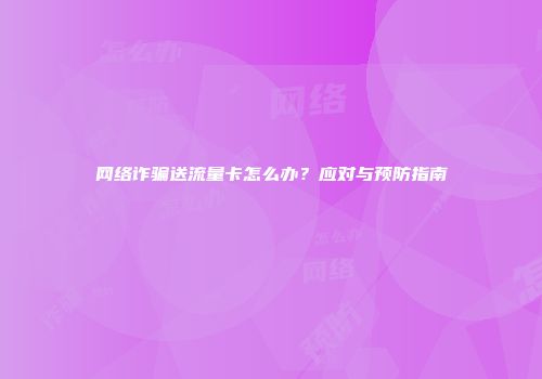 网络诈骗送流量卡怎么办？应对与预防指南