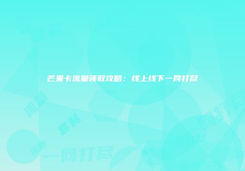 芒果卡流量领取攻略:线上线下一网打尽