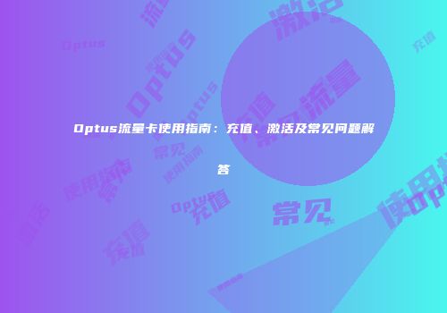 Optus流量卡使用指南：充值、激活及常见问题解答