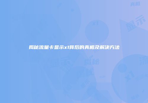 揭秘流量卡显示x1背后的真相及解决方法