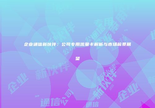企业通信新伙伴:公司专用流量卡解析与市场前景展望