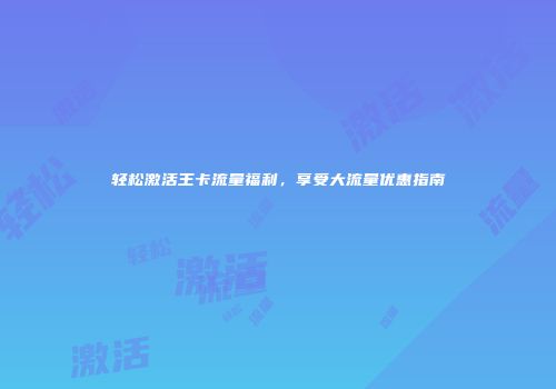 轻松激活王卡流量福利,享受大流量优惠指南
