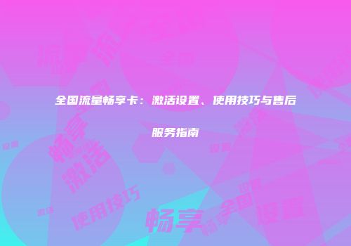 全国流量畅享卡：激活设置、使用技巧与售后服务指南