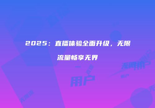 2025：直播体验全面升级，无限流量畅享无界