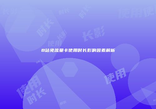 B站免流量卡使用时长影响因素解析