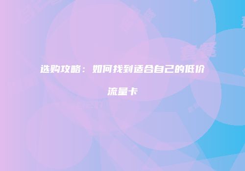 选购攻略:如何找到适合自己的低价流量卡
