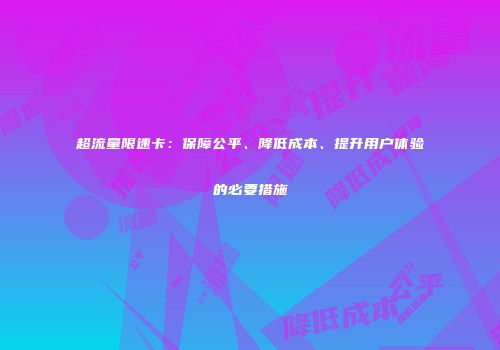 超流量限速卡:保障公平、降低成本、提升用户体验的必要措施