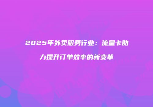 2025年外卖服务行业:流量卡助力提升订单效率的新变革