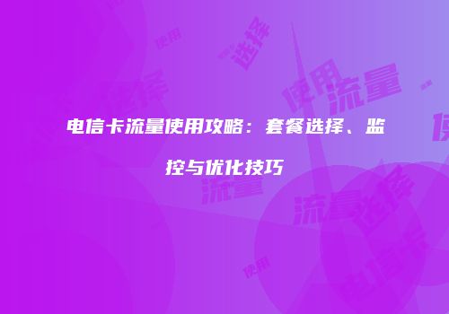 电信卡流量使用攻略：套餐选择、监控与优化技巧