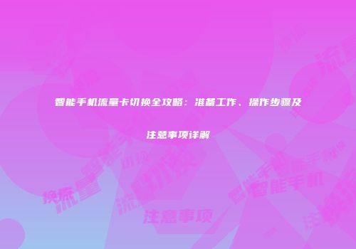 智能手机流量卡切换全攻略：准备工作、操作步骤及注意事项详解