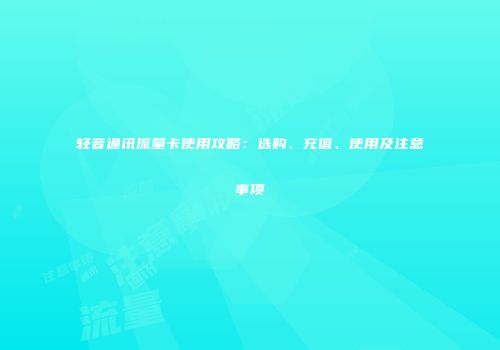 轻音通讯流量卡使用攻略：选购、充值、使用及注意事项