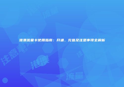 港澳流量卡使用指南:开通、充值及注意事项全解析