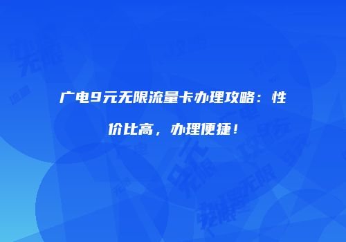 广电9元无限流量卡办理攻略：性价比高，办理便捷！