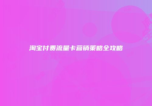 淘宝付费流量卡营销策略全攻略