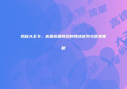 揭秘大王卡：高速流量背后的网络优势与优惠策略